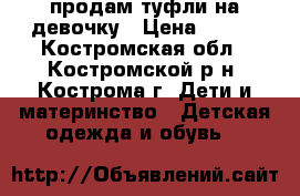 продам туфли на девочку › Цена ­ 600 - Костромская обл., Костромской р-н, Кострома г. Дети и материнство » Детская одежда и обувь   